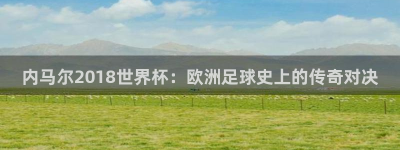 世界杯欧洲预选赛：内马尔2018世界杯：欧洲足球史上的传奇对决