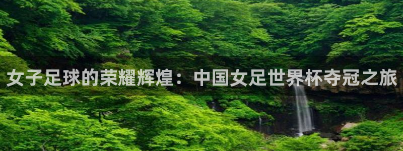 2026世界杯官网入口：女子足球的荣耀辉煌：中国女足世界杯夺冠之旅